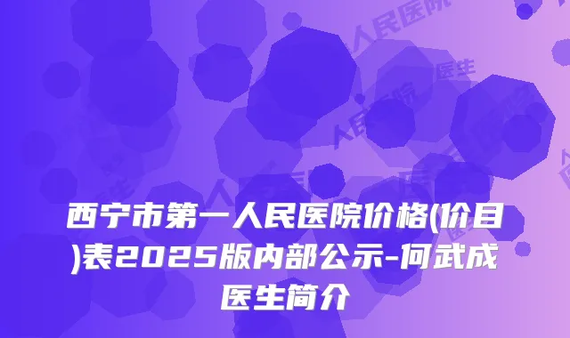 西宁市第一人民医院价格(价目)表2025版内部公示-何武成医生简介