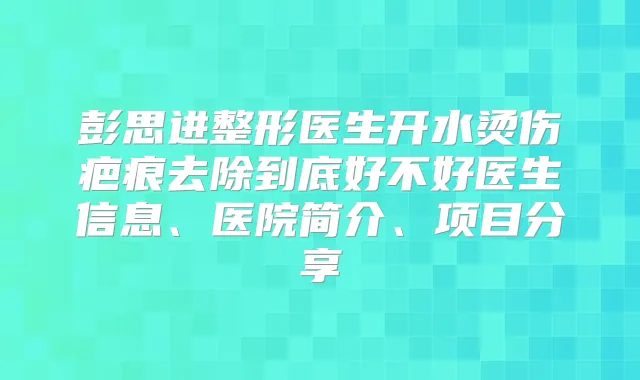 彭思进整形医生开水烫伤疤痕去除到底好不好医生信息、医院简介、项目分享