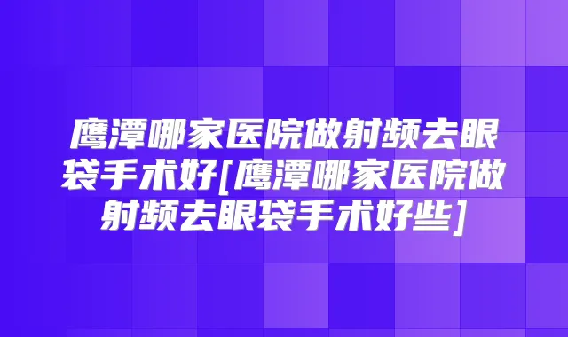 鹰潭哪家医院做射频去眼袋手术好[鹰潭哪家医院做射频去眼袋手术好些]