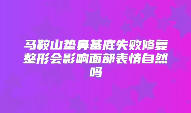 马鞍山垫鼻基底失败修复整形会影响面部表情自然吗