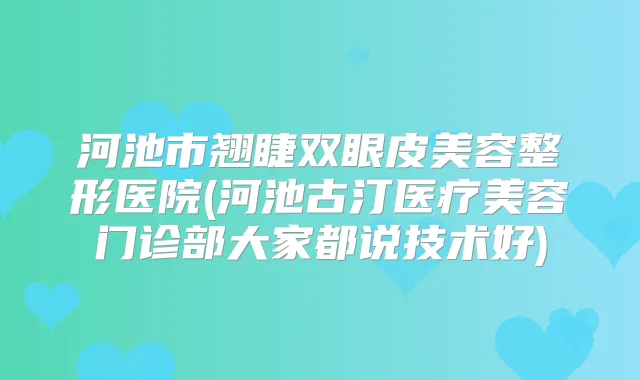 河池市翘睫双眼皮美容整形医院(河池古汀医疗美容门诊部大家都说技术好)