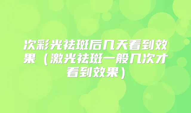 次彩光祛斑后几天看到效果(激光祛斑一般几次才看到效果)
