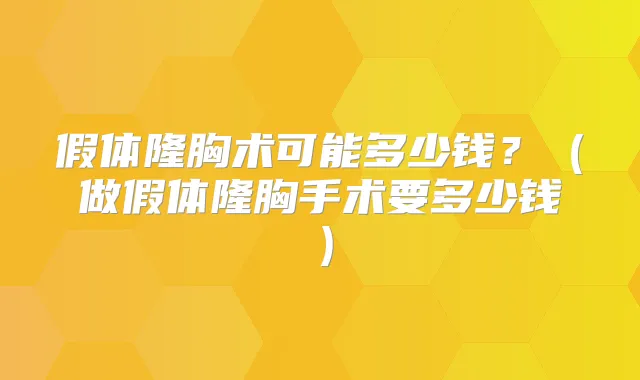 假体隆胸术可能多少钱?(做假体隆胸手术要多少钱)