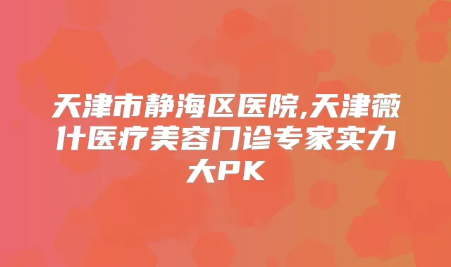 天津市静海区医院,天津薇什医疗美容门诊专家实力大PK
