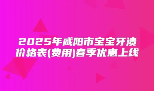 2025年咸阳市宝宝牙渍价格表(费用)春季优惠上线