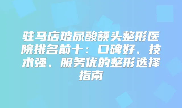 驻马店玻尿酸额头整形医院排名前十：口碑好、技术强、服务优的整形选择指南