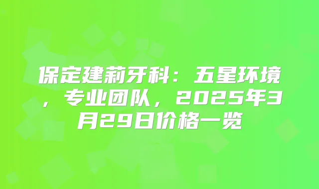 保定建莉牙科：五星环境，专业团队，2025年3月29日价格一览