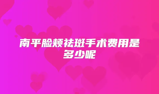 南平脸颊祛斑手术费用是多少呢