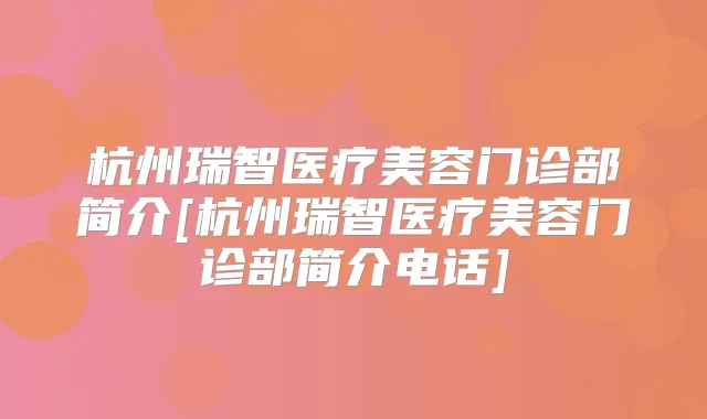 杭州瑞智医疗美容门诊部简介[杭州瑞智医疗美容门诊部简介电话]