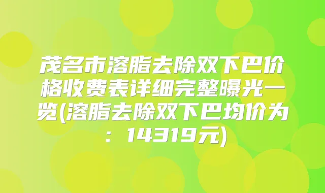 茂名市溶脂去除双下巴价格收费表详细完整曝光一览(溶脂去除双下巴均价为:14319元)