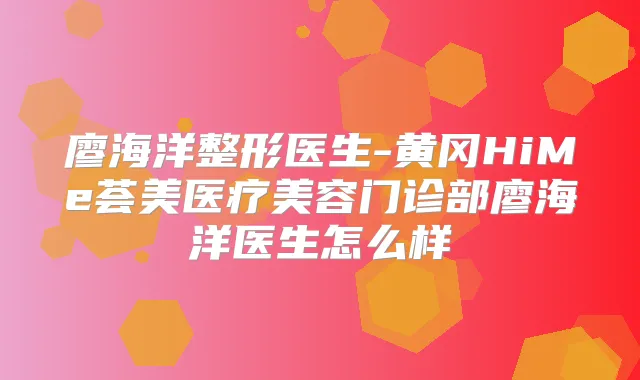 廖海洋整形医生-黄冈HiMe荟美医疗美容门诊部廖海洋医生怎么样