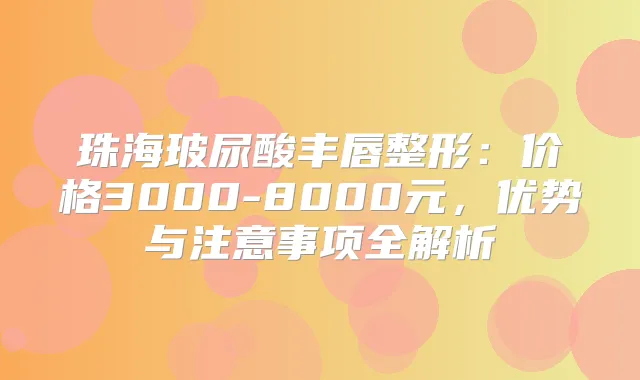 珠海玻尿酸丰唇整形：价格3000-8000元，优势与注意事项全解析