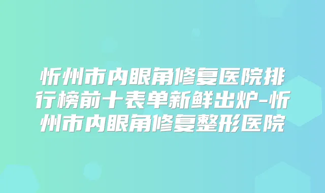 忻州市内眼角修复医院排行榜前十表单新鲜出炉-忻州市内眼角修复整形医院