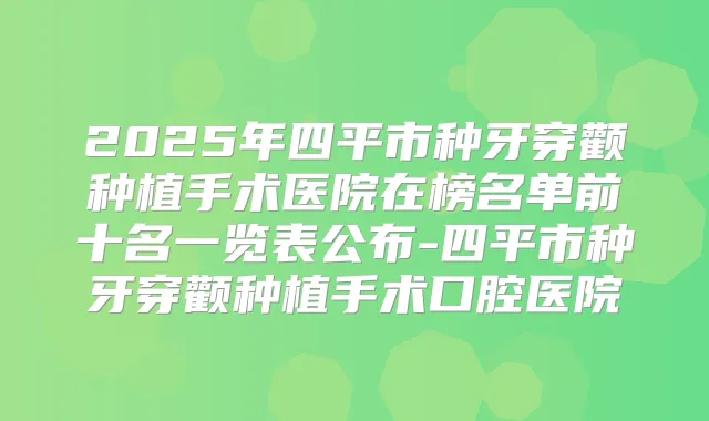 2025年四平市种牙穿颧种植手术医院在榜名单前十名一览表公布-四平市种牙穿颧种植手术口腔医院