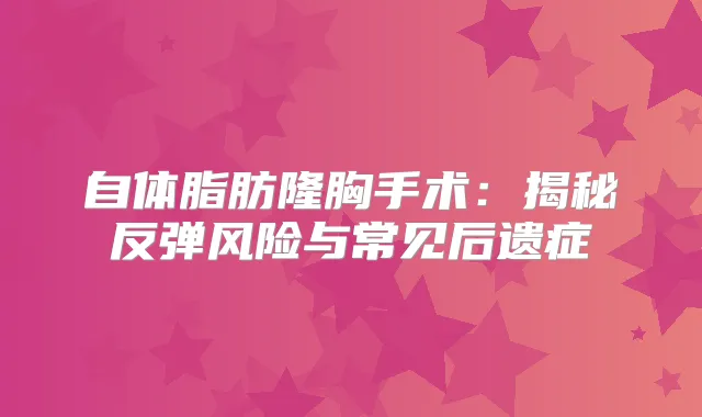 自体脂肪隆胸手术:揭秘反弹风险与常见后遗症