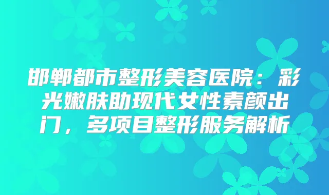 邯郸都市整形美容医院：彩光嫩肤助现代女性素颜出门，多项目整形服务解析