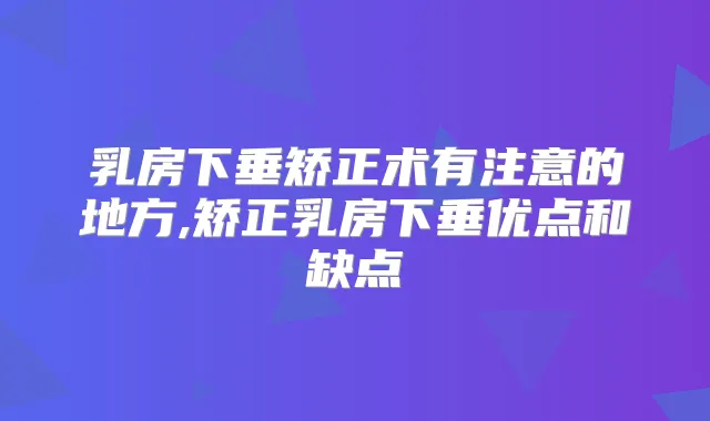 乳房下垂矫正术有注意的地方,矫正乳房下垂优点和缺点