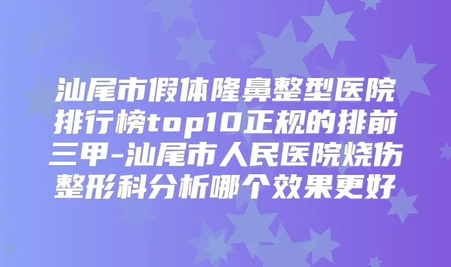 汕尾市假体隆鼻整型医院排行榜top10正规的排前三甲-汕尾市人民医院烧伤整形科分析哪个效果更好