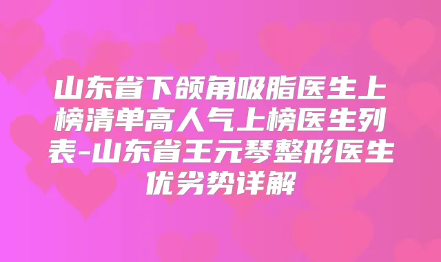 山东省下颌角吸脂医生上榜清单高人气上榜医生列表-山东省王元琴整形医生优劣势详解