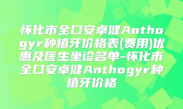 怀化市全口安卓健Anthogyr种植牙价格表(费用)优惠及医生坐诊名单-怀化市全口安卓健Anthogyr种植牙价格
