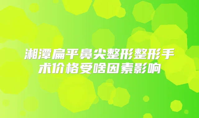湘潭扁平鼻尖整形整形手术价格受啥因素影响