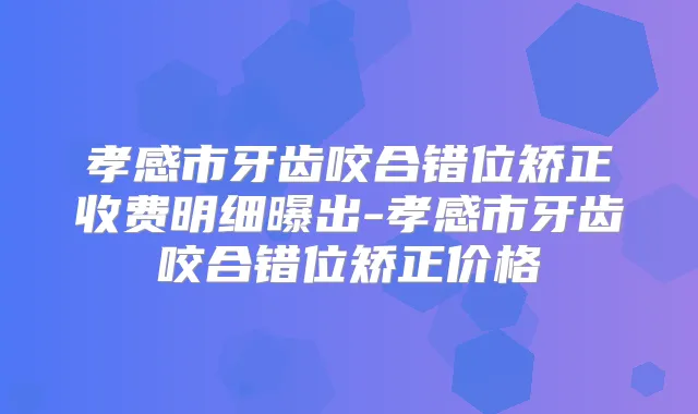 孝感市牙齿咬合错位矫正收费明细曝出-孝感市牙齿咬合错位矫正价格