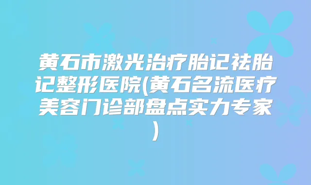黄石市激光胎记祛胎记整形医院(黄石名流医疗美容门诊部盘点实力专家)