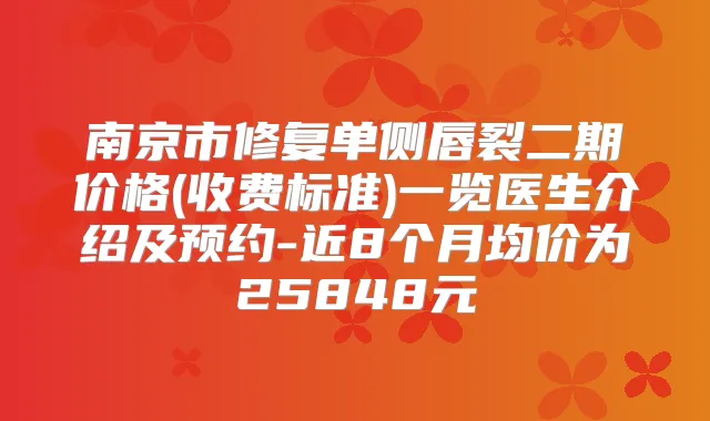 南京市修复单侧唇裂二期价格(收费标准)一览医生介绍及预约-近8个月均价为25848元