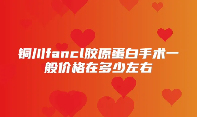 铜川fancl胶原蛋白手术一般价格在多少左右