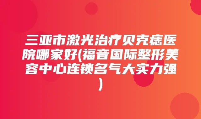 三亚市激光贝克痣医院哪家好(福音国际整形美容中心连锁名气大实力强)