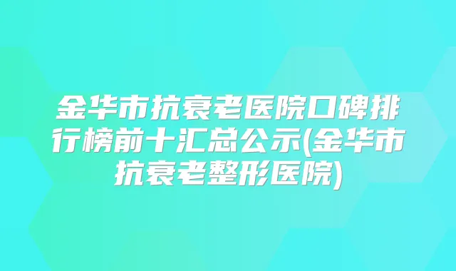 金华市抗衰老医院口碑排行榜前十汇总公示(金华市抗衰老整形医院)