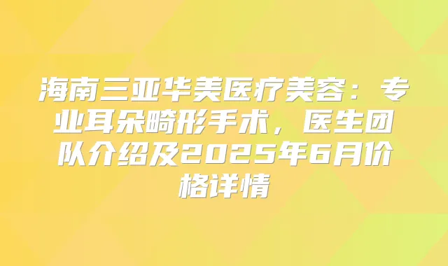 海南三亚华美医疗美容:专业耳朵畸形手术,医生团队介绍及2025年6月价格详情