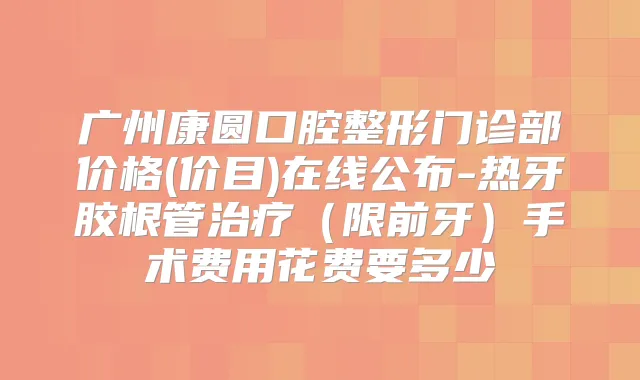 广州康圆口腔整形门诊部价格(价目)在线公布-热牙胶根管（限前牙）手术费用花费要多少