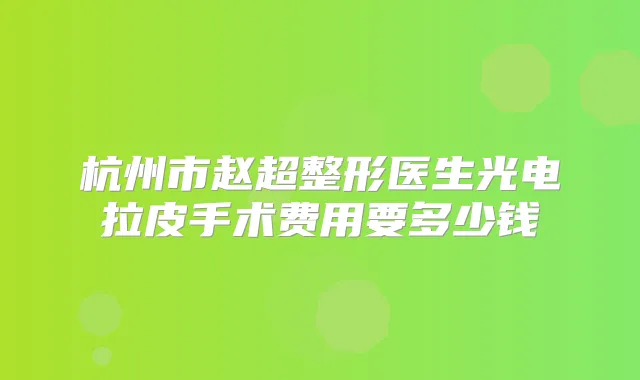 杭州市赵超整形医生光电拉皮手术费用要多少钱
