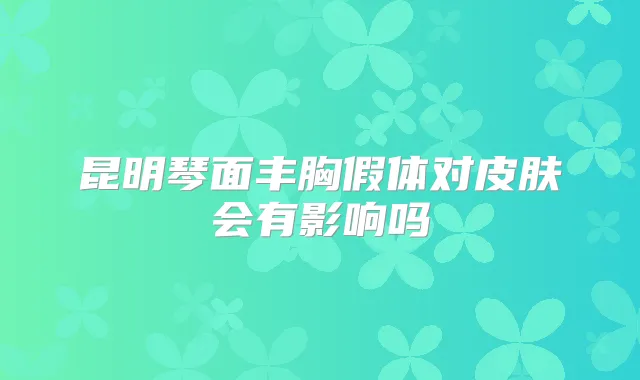 昆明琴面丰胸假体对皮肤会有影响吗