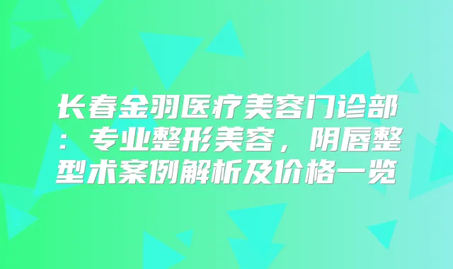 长春金羽医疗美容门诊部：专业整形美容，阴唇整型术案例解析及价格一览