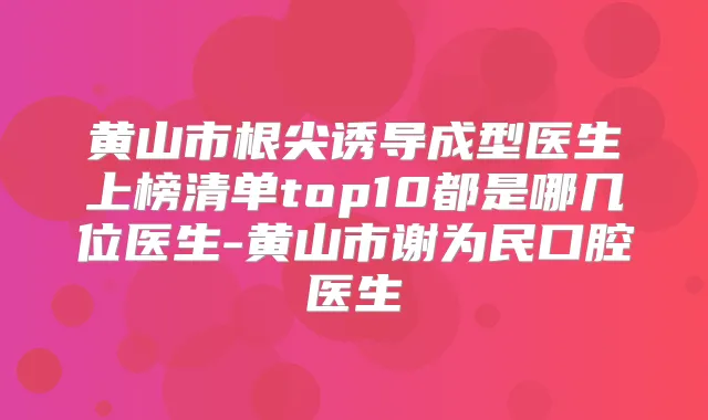 黄山市根尖诱导成型医生上榜清单top10都是哪几位医生-黄山市谢为民口腔医生