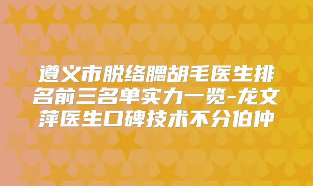 遵义市脱络腮胡毛医生排名前三名单实力一览-龙文萍医生口碑技术不分伯仲