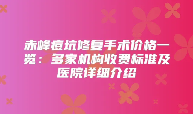 赤峰痘坑修复手术价格一览:多家机构收费标准及医院详细介绍