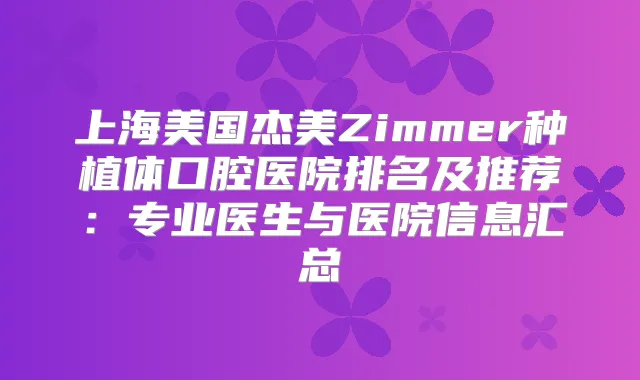 上海美国杰美Zimmer种植体口腔医院排名及推荐：专业医生与医院信息汇总