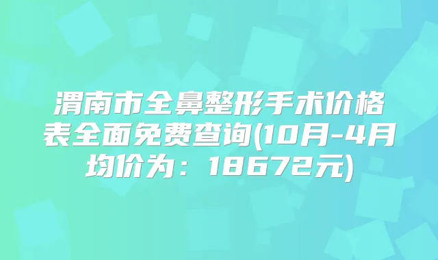 渭南市全鼻整形手术价格表全面免费查询(10月-4月均价为:18672元)