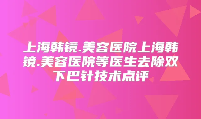 上海韩镜.美容医院上海韩镜.美容医院等医生去除双下巴针技术点评