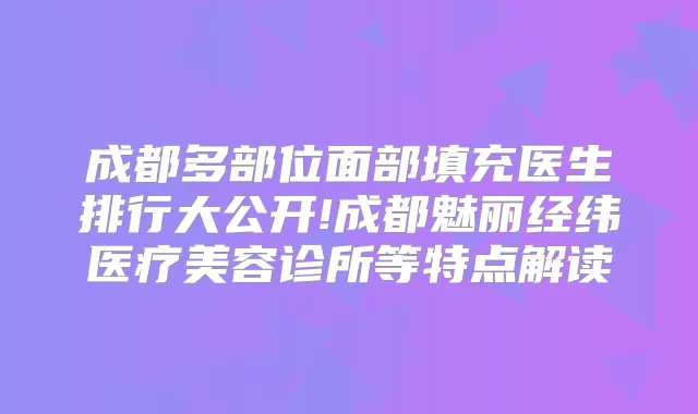 成都多部位面部填充医生排行大公开!成都魅丽经纬医疗美容诊所等特点解读