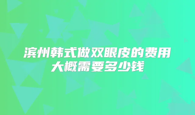 滨州韩式做双眼皮的费用大概需要多少钱