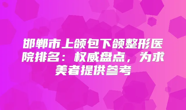 邯郸市上颌包下颌整形医院排名：盘点，为求美者提供参考