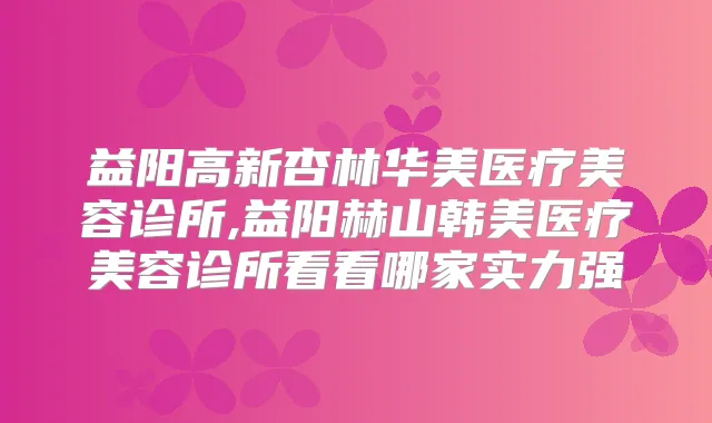 益阳高新杏林华美医疗美容诊所,益阳赫山韩美医疗美容诊所看看哪家实力强