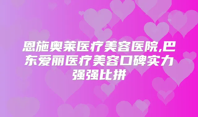 恩施奥莱医疗美容医院,巴东爱丽医疗美容口碑实力强强比拼