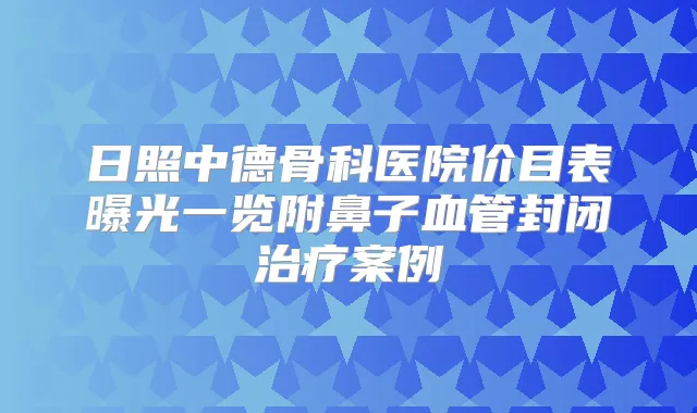 日照中德骨科医院价目表曝光一览附鼻子血管封闭案例