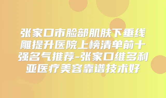 张家口市脸部肌肤下垂线雕提升医院上榜清单前十强名气推荐-张家口维多利亚医疗美容靠谱技术好