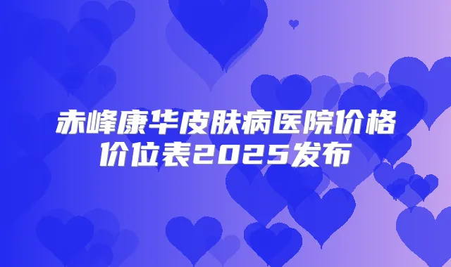 赤峰康华皮肤病医院价格价位表2025发布